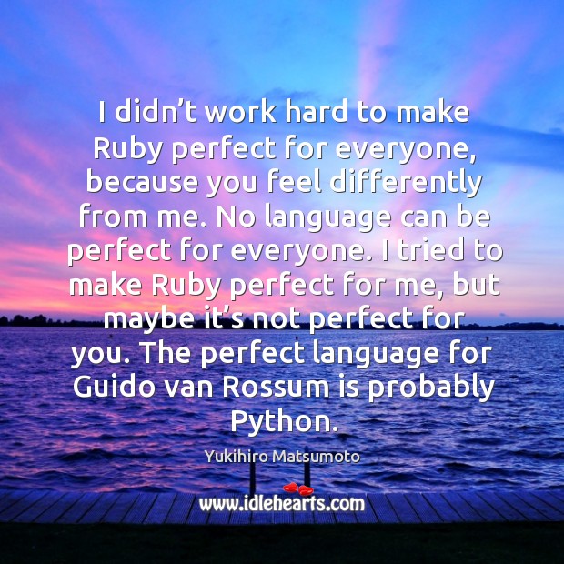 I didn’t work hard to make ruby perfect for everyone, because you feel differently from me. Yukihiro Matsumoto Picture Quote