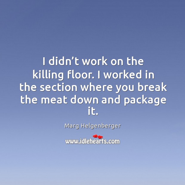 I didn’t work on the killing floor. I worked in the section where you break the meat down and package it. Marg Helgenberger Picture Quote