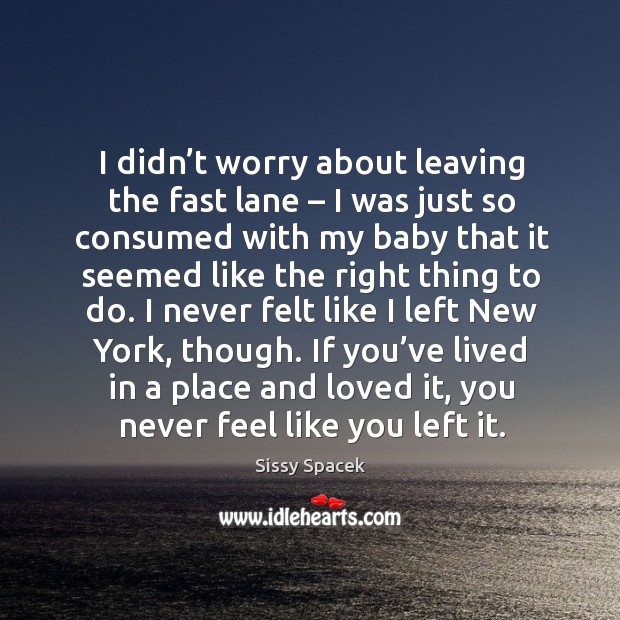 I didn’t worry about leaving the fast lane – I was just so consumed with my baby that it seemed Sissy Spacek Picture Quote