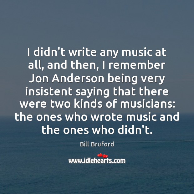 I didn’t write any music at all, and then, I remember Jon Bill Bruford Picture Quote