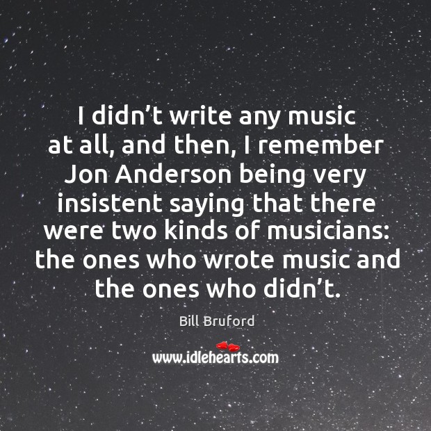 I didn’t write any music at all, and then, I remember jon anderson being very insistent saying that there Bill Bruford Picture Quote