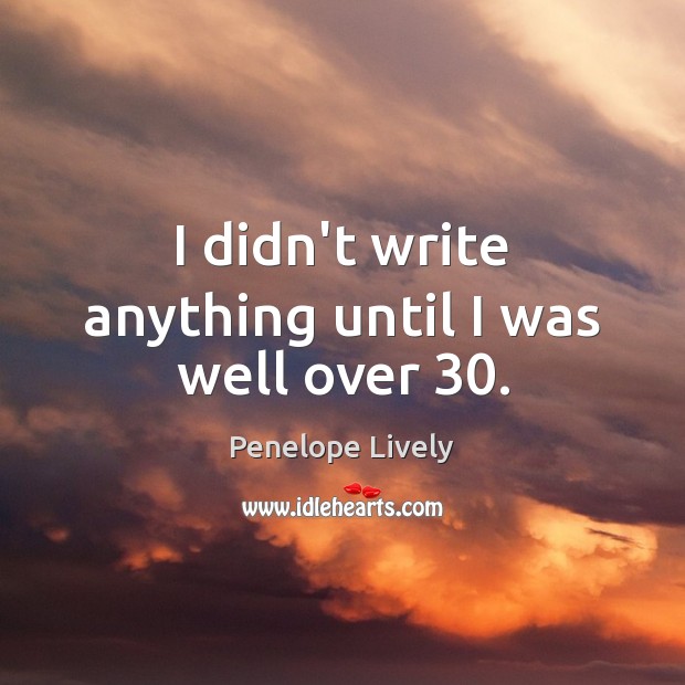 I didn’t write anything until I was well over 30. Penelope Lively Picture Quote