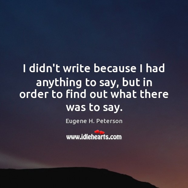 I didn’t write because I had anything to say, but in order Eugene H. Peterson Picture Quote