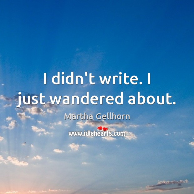 I didn’t write. I just wandered about. Martha Gellhorn Picture Quote