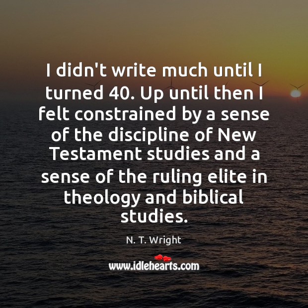 I didn’t write much until I turned 40. Up until then I felt N. T. Wright Picture Quote
