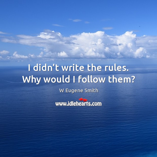 I didn’t write the rules. Why would I follow them? W Eugene Smith Picture Quote