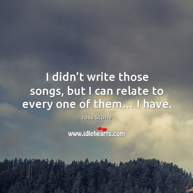 I didn’t write those songs, but I can relate to every one of them… I have. Joss Stone Picture Quote