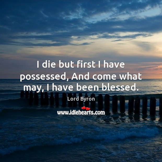I die but first I have possessed, And come what may, I have been blessed. Lord Byron Picture Quote
