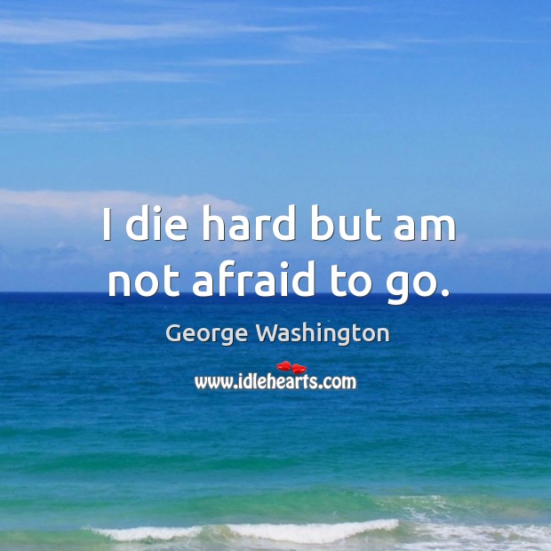 I die hard but am not afraid to go. George Washington Picture Quote