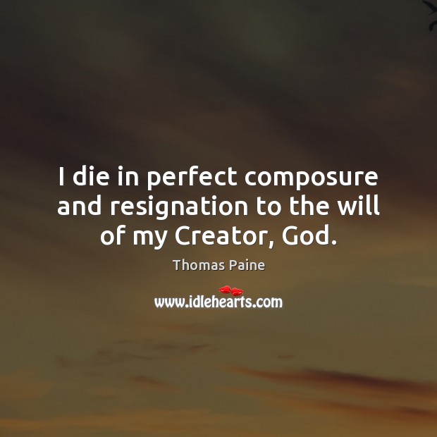 I die in perfect composure and resignation to the will of my Creator, God. Thomas Paine Picture Quote