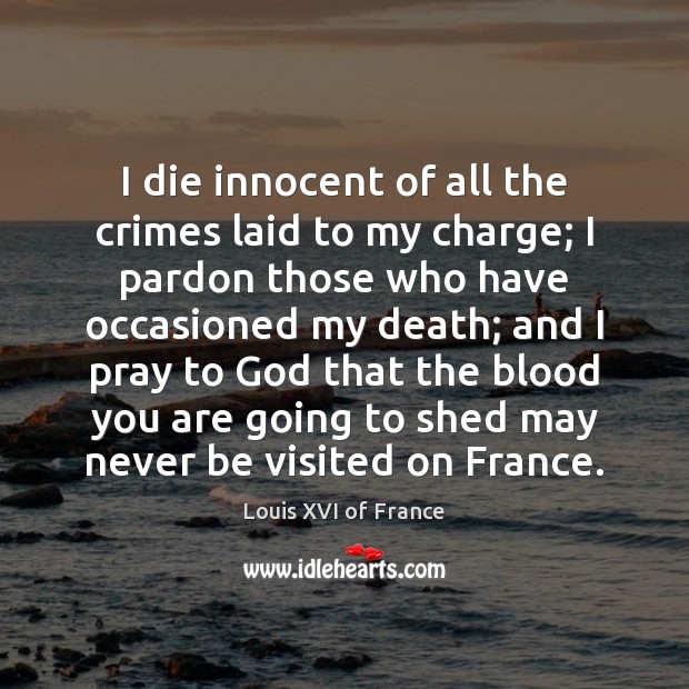 I die innocent of all the crimes laid to my charge; I Louis XVI of France Picture Quote