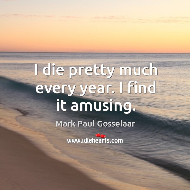 I die pretty much every year. I find it amusing. Mark Paul Gosselaar Picture Quote