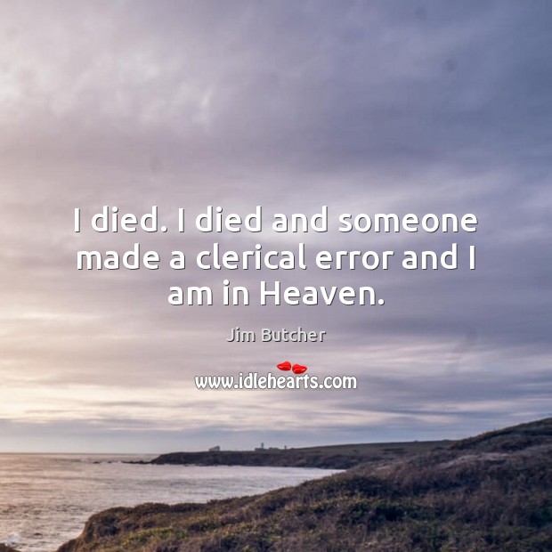 I died. I died and someone made a clerical error and I am in Heaven. Jim Butcher Picture Quote