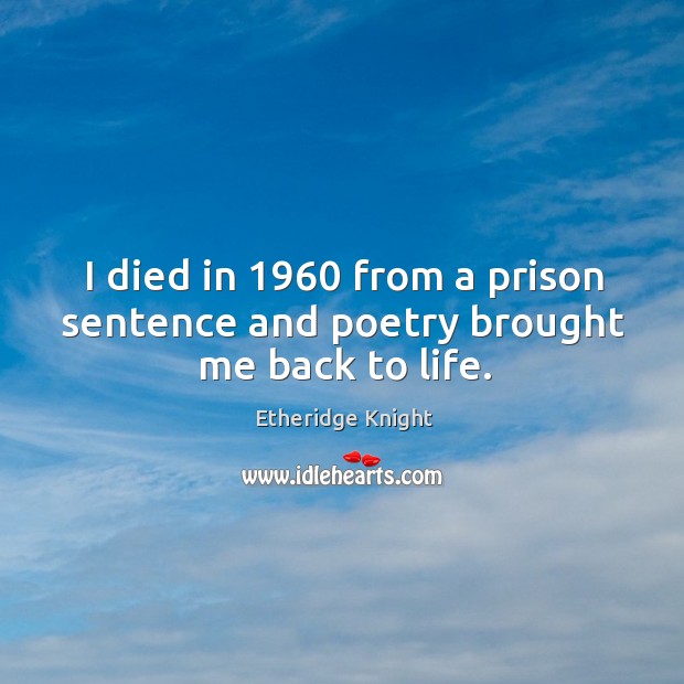 I died in 1960 from a prison sentence and poetry brought me back to life. Etheridge Knight Picture Quote
