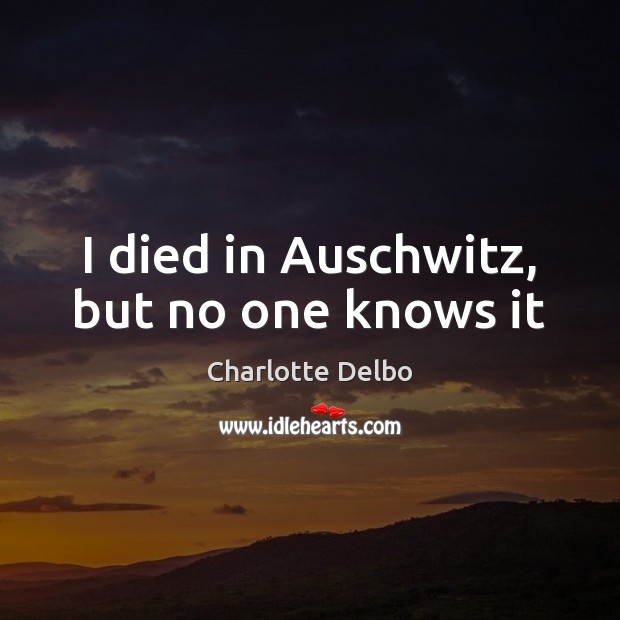 I died in Auschwitz, but no one knows it Charlotte Delbo Picture Quote