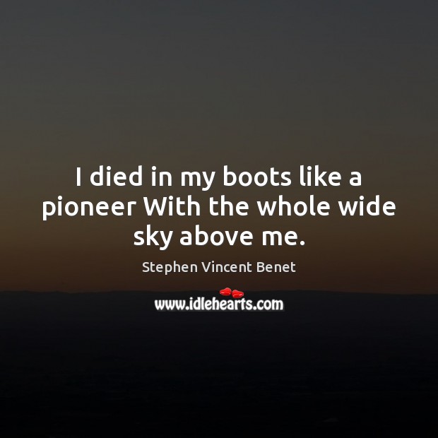 I died in my boots like a pioneer With the whole wide sky above me. Stephen Vincent Benet Picture Quote