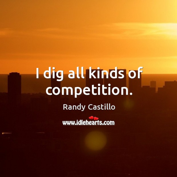 I dig all kinds of competition. Randy Castillo Picture Quote