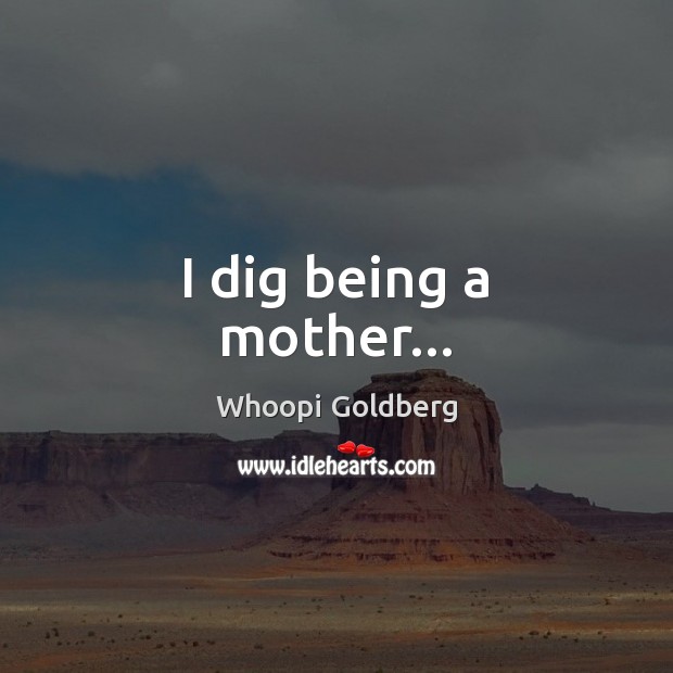 I dig being a mother… Image