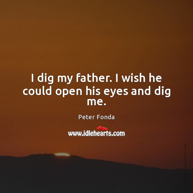 I dig my father. I wish he could open his eyes and dig me. Peter Fonda Picture Quote