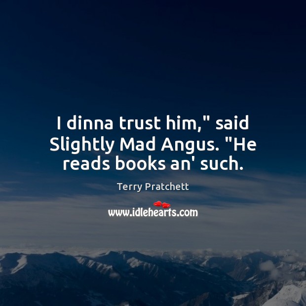 I dinna trust him,” said Slightly Mad Angus. “He reads books an’ such. Terry Pratchett Picture Quote