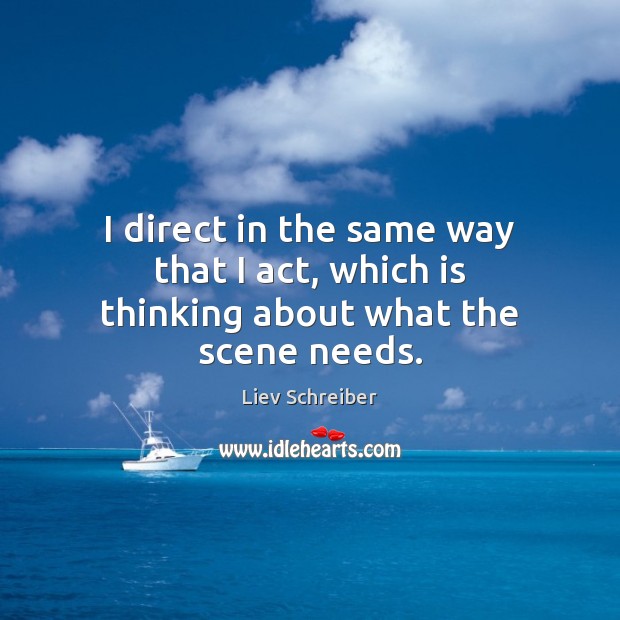 I direct in the same way that I act, which is thinking about what the scene needs. Image