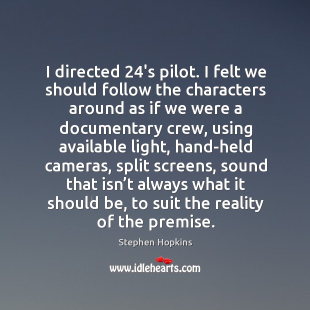 I directed 24’s pilot. I felt we should follow the characters around as if we were a documentary crew Image