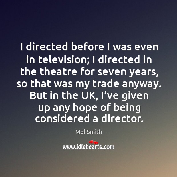 I directed before I was even in television; I directed in the theatre for seven years, so that was my trade anyway. Mel Smith Picture Quote