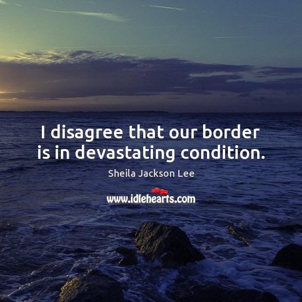I disagree that our border is in devastating condition. Sheila Jackson Lee Picture Quote