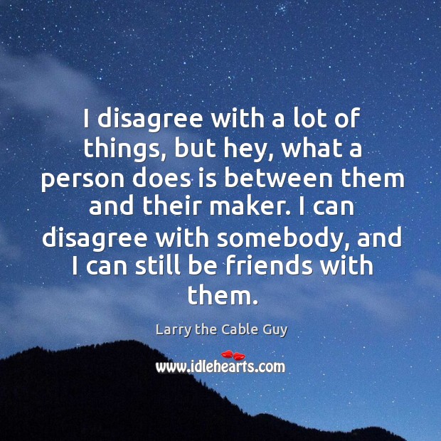 I disagree with a lot of things, but hey, what a person Larry the Cable Guy Picture Quote