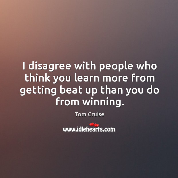 I disagree with people who think you learn more from getting beat up than you do from winning. Tom Cruise Picture Quote