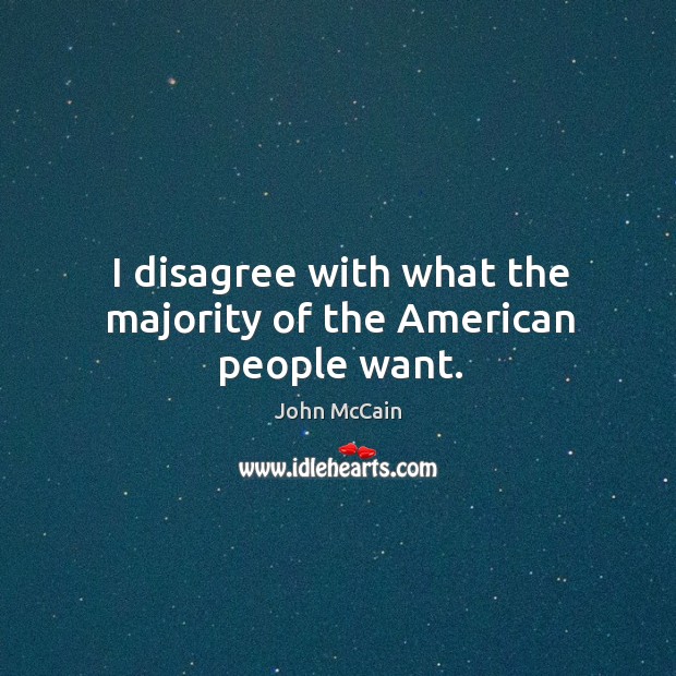I disagree with what the majority of the American people want. John McCain Picture Quote