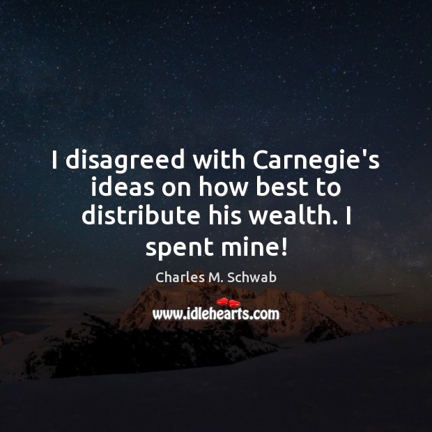 I disagreed with Carnegie’s ideas on how best to distribute his wealth. I spent mine! Charles M. Schwab Picture Quote