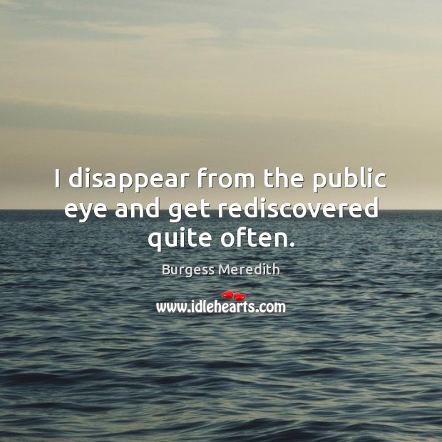 I disappear from the public eye and get rediscovered quite often. Image