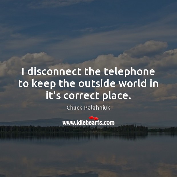 I disconnect the telephone to keep the outside world in it’s correct place. Chuck Palahniuk Picture Quote