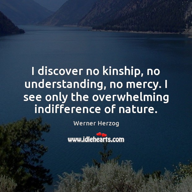 I discover no kinship, no understanding, no mercy. I see only the Werner Herzog Picture Quote