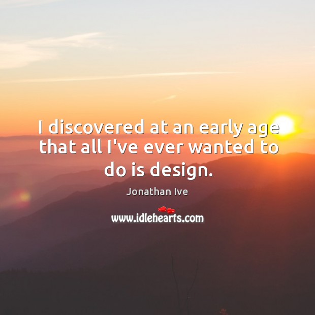 I discovered at an early age that all I’ve ever wanted to do is design. Jonathan Ive Picture Quote