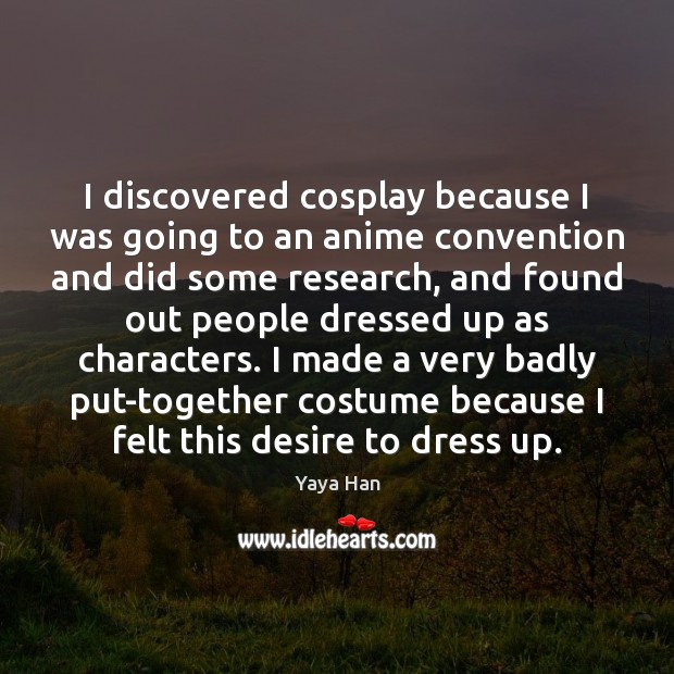 I discovered cosplay because I was going to an anime convention and Yaya Han Picture Quote