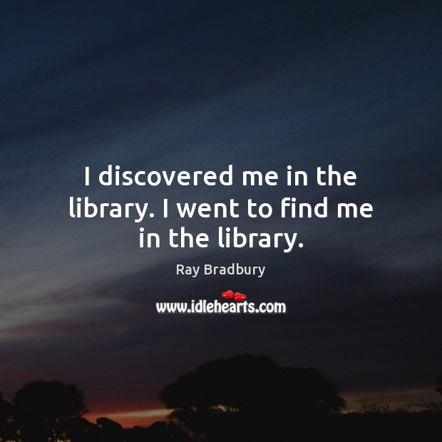 I discovered me in the library. I went to find me in the library. Ray Bradbury Picture Quote