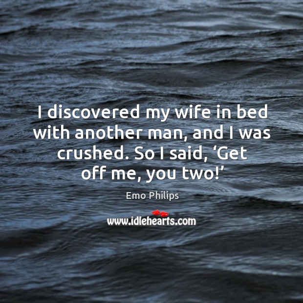 I discovered my wife in bed with another man, and I was crushed. So I said, ‘get off me, you two!’ Image
