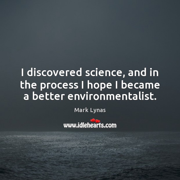 I discovered science, and in the process I hope I became a better environmentalist. Mark Lynas Picture Quote