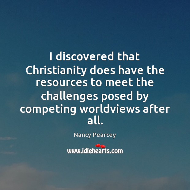 I discovered that Christianity does have the resources to meet the challenges Nancy Pearcey Picture Quote