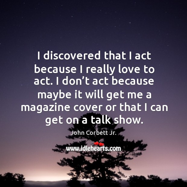 I discovered that I act because I really love to act. I don’t act because maybe John Corbett Jr. Picture Quote