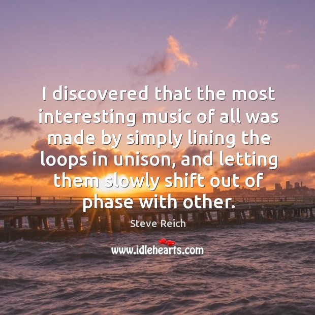 I discovered that the most interesting music of all was made by simply lining the loops in unison Steve Reich Picture Quote