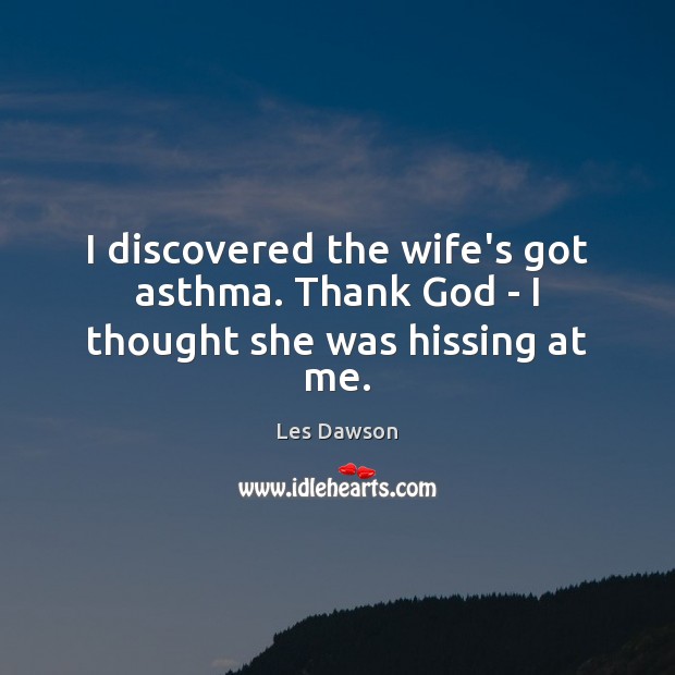 I discovered the wife’s got asthma. Thank God – I thought she was hissing at me. Les Dawson Picture Quote