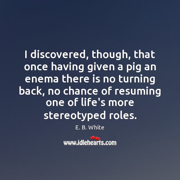 I discovered, though, that once having given a pig an enema there E. B. White Picture Quote