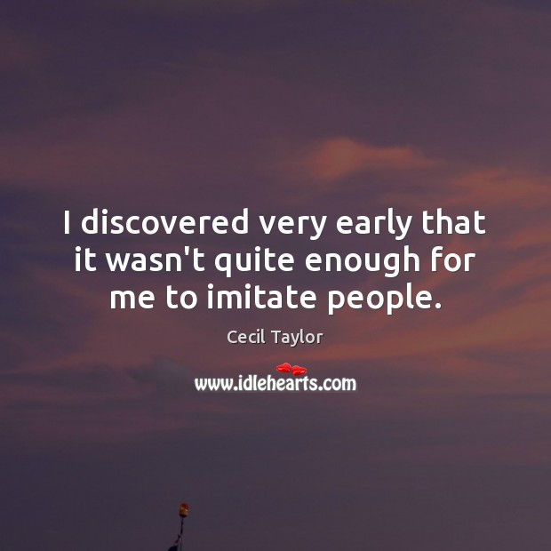 I discovered very early that it wasn’t quite enough for me to imitate people. Cecil Taylor Picture Quote
