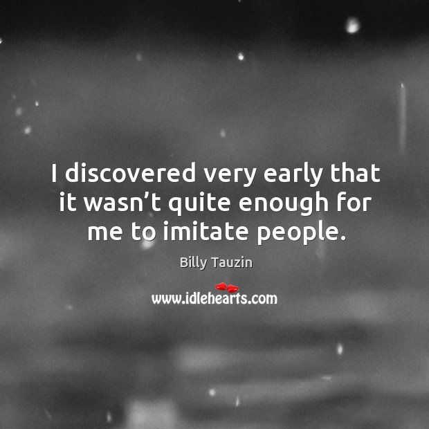 I discovered very early that it wasn’t quite enough for me to imitate people. Billy Tauzin Picture Quote
