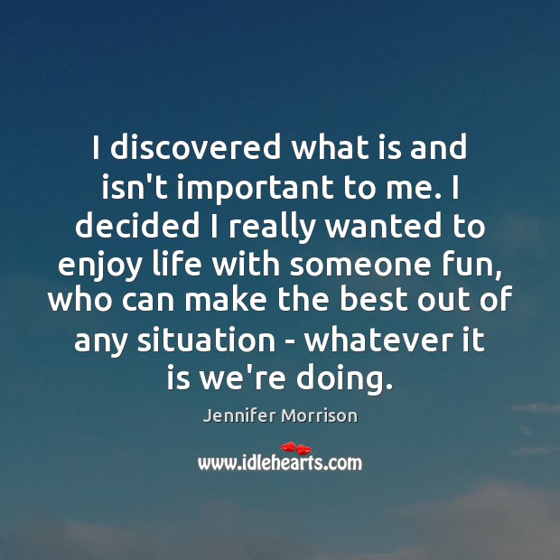 I discovered what is and isn’t important to me. I decided I Jennifer Morrison Picture Quote