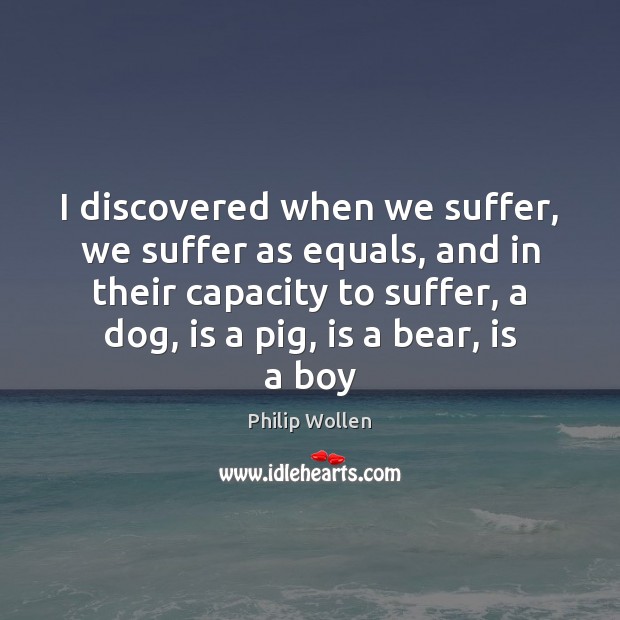 I discovered when we suffer, we suffer as equals, and in their Philip Wollen Picture Quote