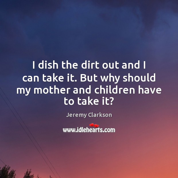 I dish the dirt out and I can take it. But why Jeremy Clarkson Picture Quote